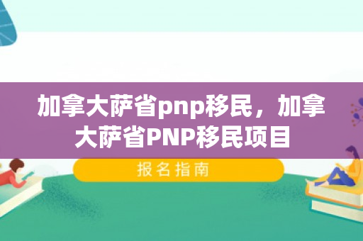 加拿大萨省pnp移民，加拿大萨省PNP移民项目
