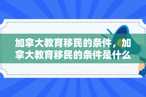 加拿大教育移民的条件，加拿大教育移民的条件是什么