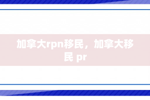 加拿大rpn移民，加拿大移民 pr