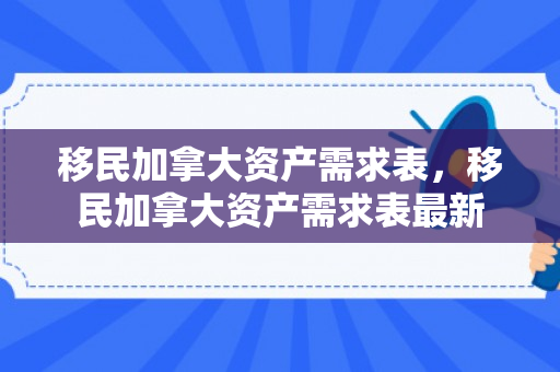 移民加拿大资产需求表，移民加拿大资产需求表最新