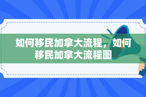如何移民加拿大流程，如何移民加拿大流程图