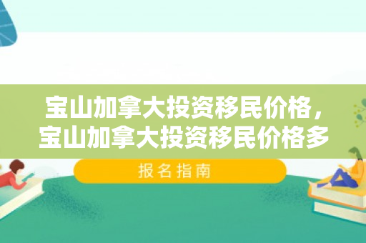 宝山加拿大投资移民价格，宝山加拿大投资移民价格多少