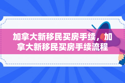 加拿大新移民买房手续，加拿大新移民买房手续流程
