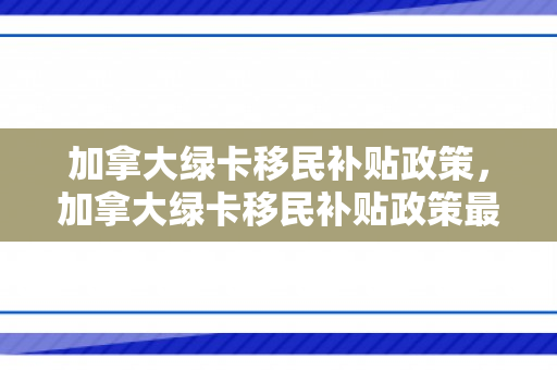 加拿大绿卡移民补贴政策，加拿大绿卡移民补贴政策最新