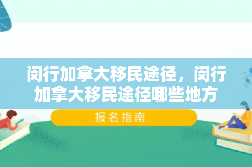 闵行加拿大移民途径，闵行加拿大移民途径哪些地方