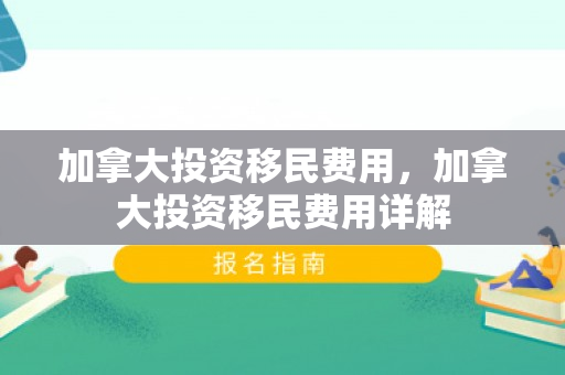 加拿大投资移民费用，加拿大投资移民费用详解