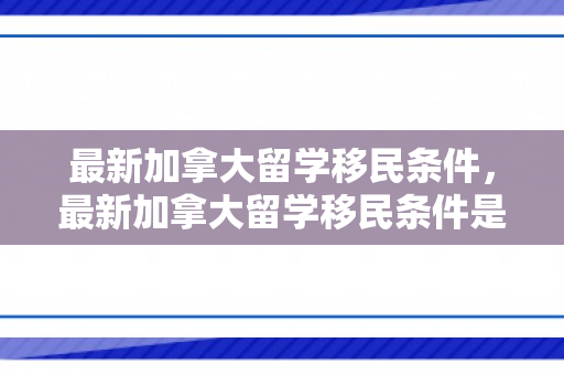 最新加拿大留学移民条件，最新加拿大留学移民条件是什么