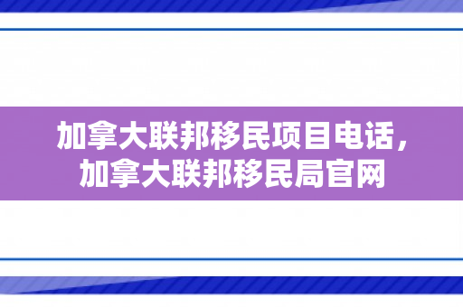加拿大联邦移民项目电话，加拿大联邦移民局官网