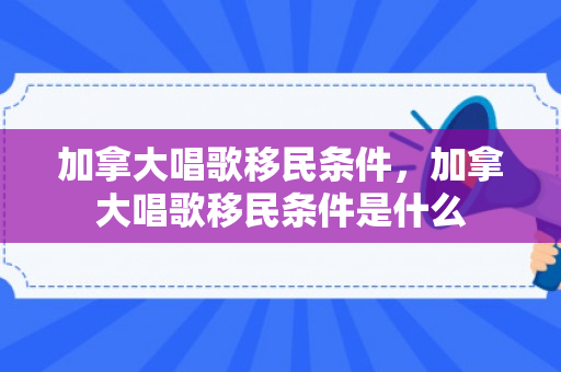 加拿大唱歌移民条件，加拿大唱歌移民条件是什么