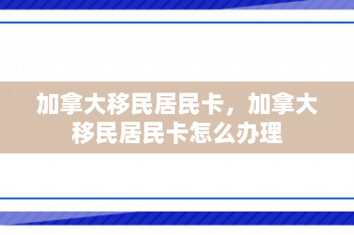 加拿大移民居民卡，加拿大移民居民卡怎么办理