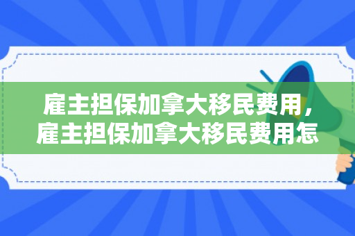 雇主担保加拿大移民费用，雇主担保加拿大移民费用怎么算