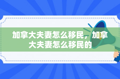 加拿大夫妻怎么移民，加拿大夫妻怎么移民的