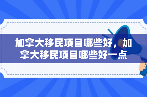 加拿大移民项目哪些好，加拿大移民项目哪些好一点