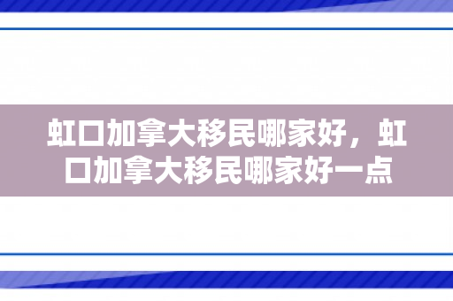 虹口加拿大移民哪家好，虹口加拿大移民哪家好一点