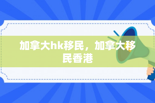 加拿大hk移民，加拿大移民香港