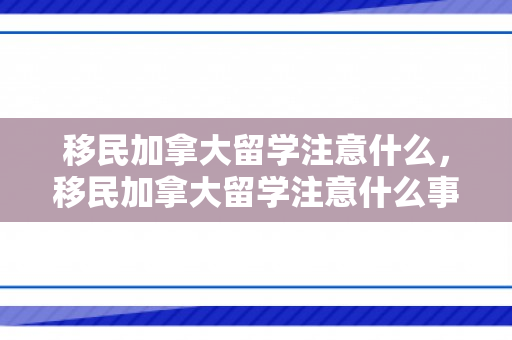 移民加拿大留学注意什么，移民加拿大留学注意什么事项