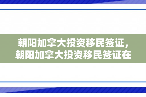 朝阳加拿大投资移民签证，朝阳加拿大投资移民签证在哪办