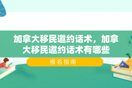 加拿大移民邀约话术，加拿大移民邀约话术有哪些