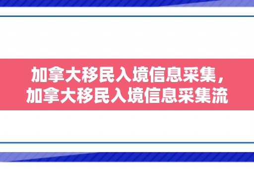 加拿大移民入境信息采集，加拿大移民入境信息采集流程