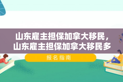 山东雇主担保加拿大移民，山东雇主担保加拿大移民多少钱