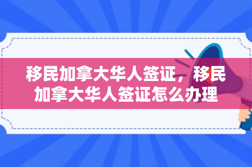 移民加拿大华人签证，移民加拿大华人签证怎么办理