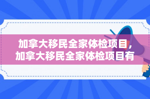 加拿大移民全家体检项目，加拿大移民全家体检项目有哪些