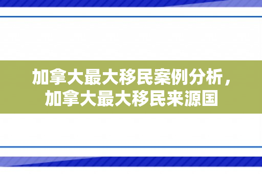 加拿大最大移民案例分析，加拿大最大移民来源国