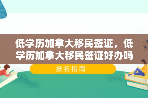 低学历加拿大移民签证，低学历加拿大移民签证好办吗