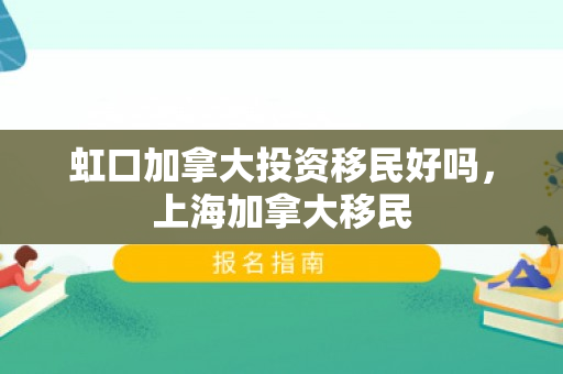 虹口加拿大投资移民好吗，上海加拿大移民