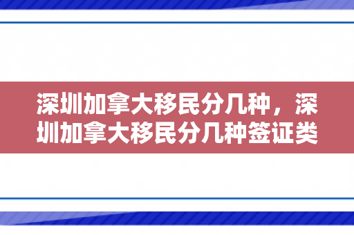深圳加拿大移民分几种，深圳加拿大移民分几种签证类型