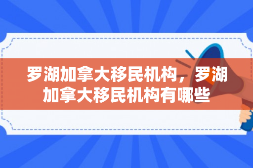 罗湖加拿大移民机构，罗湖加拿大移民机构有哪些