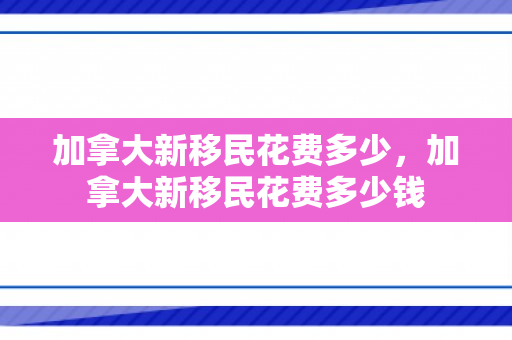 加拿大新移民花费多少，加拿大新移民花费多少钱