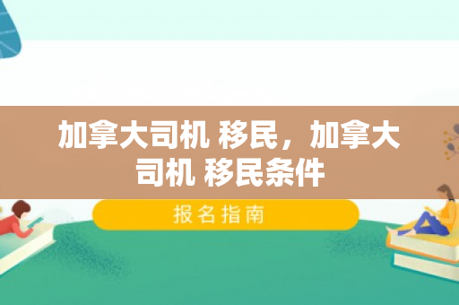 加拿大司机 移民，加拿大司机 移民条件