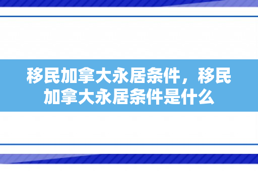 移民加拿大永居条件，移民加拿大永居条件是什么