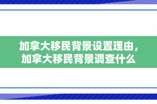 加拿大移民背景设置理由，加拿大移民背景调查什么