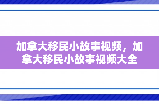 加拿大移民小故事视频，加拿大移民小故事视频大全