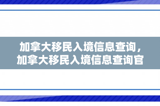 加拿大移民入境信息查询，加拿大移民入境信息查询官网