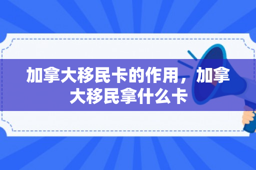 加拿大移民卡的作用，加拿大移民拿什么卡