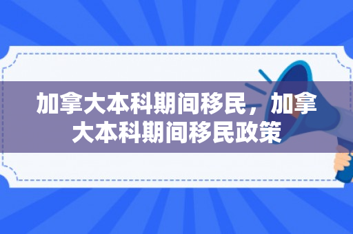 加拿大本科期间移民，加拿大本科期间移民政策