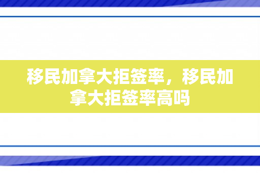 移民加拿大拒签率，移民加拿大拒签率高吗