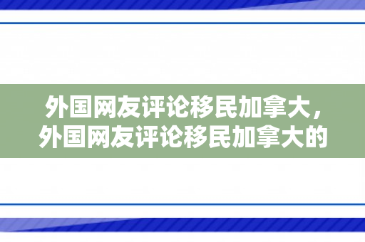 外国网友评论移民加拿大，外国网友评论移民加拿大的视频