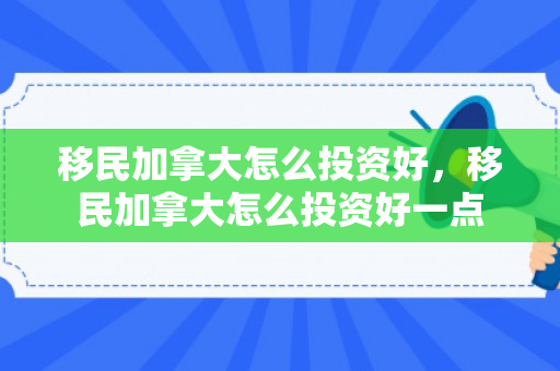 移民加拿大怎么投资好，移民加拿大怎么投资好一点