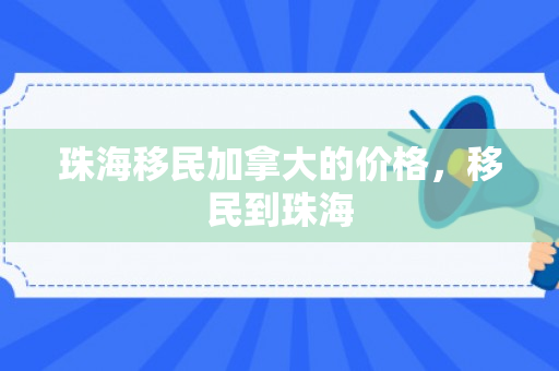 珠海移民加拿大的价格，移民到珠海