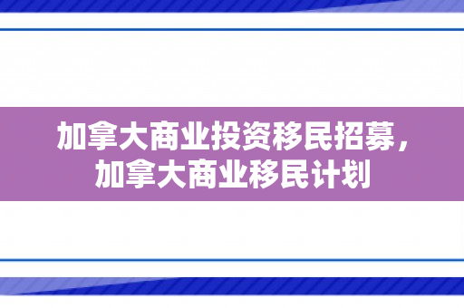 加拿大商业投资移民招募，加拿大商业移民计划