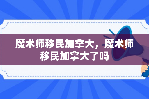 魔术师移民加拿大，魔术师移民加拿大了吗