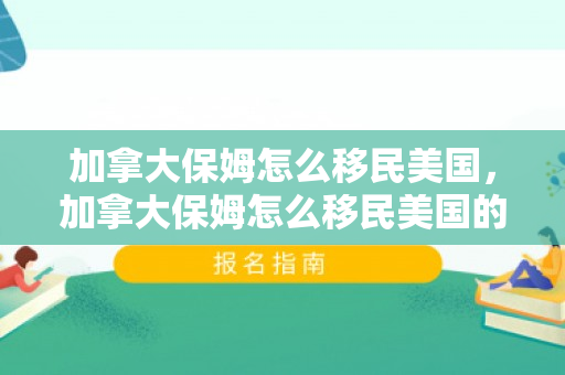 加拿大保姆怎么移民美国，加拿大保姆怎么移民美国的