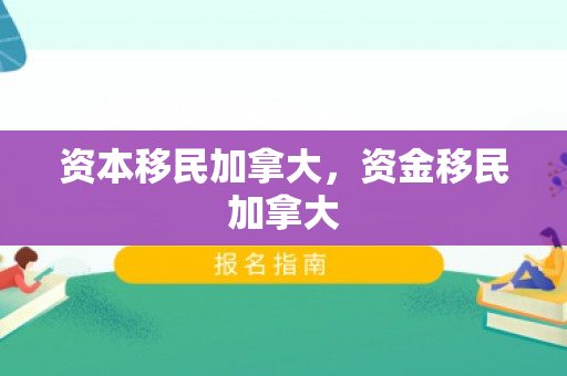 资本移民加拿大，资金移民加拿大