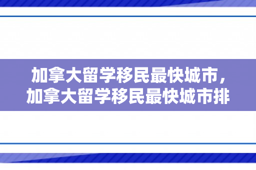 加拿大留学移民最快城市，加拿大留学移民最快城市排名