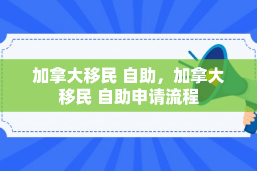 加拿大移民 自助，加拿大移民 自助申请流程