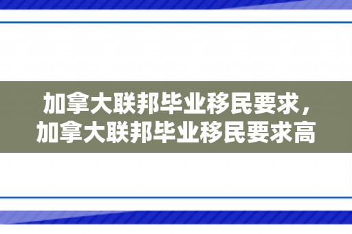 加拿大联邦毕业移民要求，加拿大联邦毕业移民要求高吗